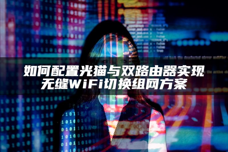 如何配置光猫与双路由器实现无缝WiFi切换组网方案