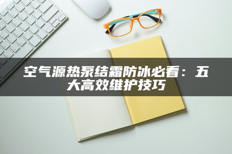 空气源热泵结霜防冰必看：五大高效维护技巧