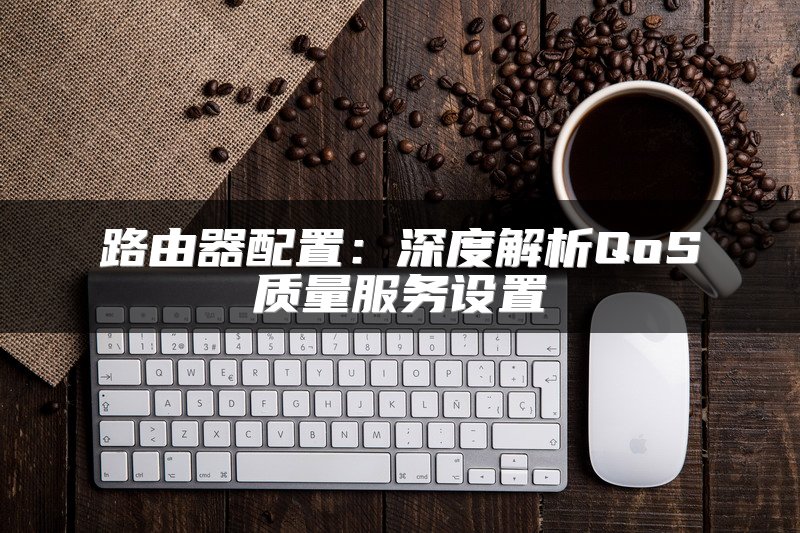 路由器配置：深度解析QoS质量服务设置