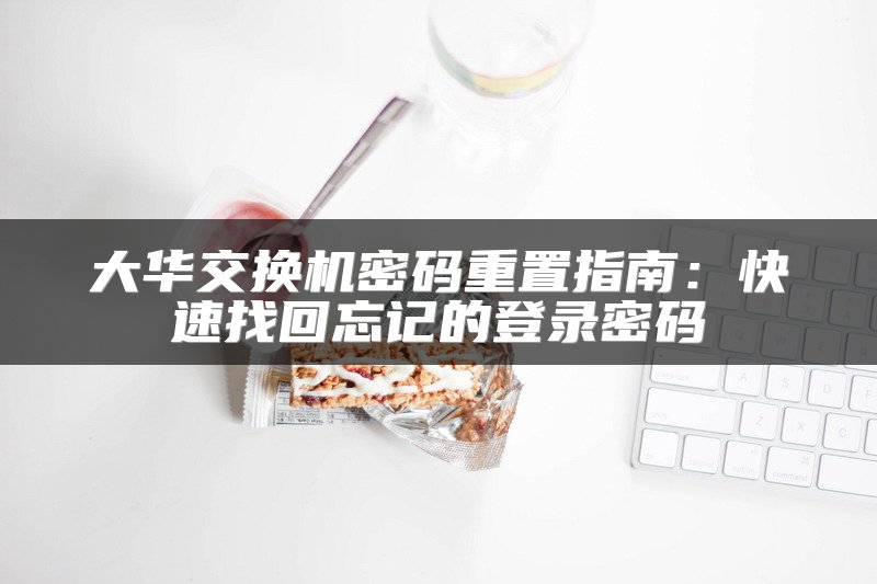 大华交换机密码重置指南：快速找回忘记的登录密码