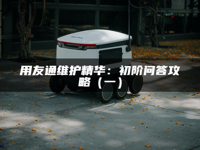 用友通维护精华：初阶问答攻略（一）