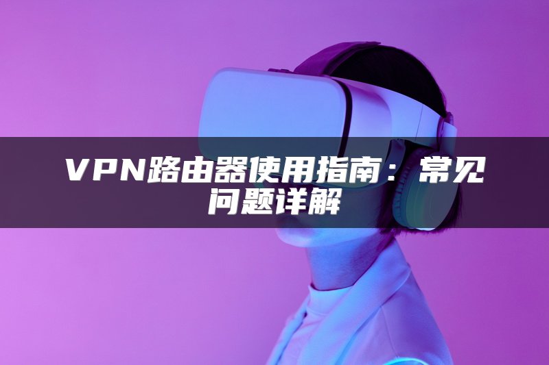 VPN路由器使用指南：常见问题详解