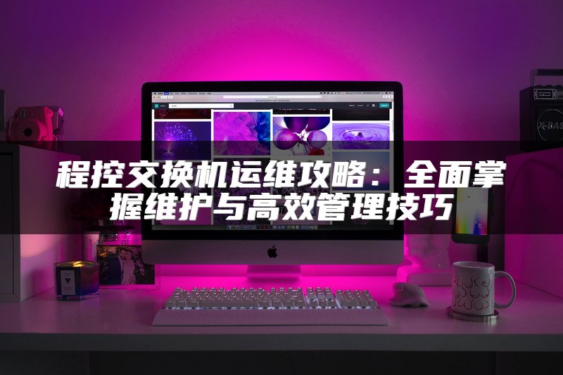 程控交换机运维攻略：全面掌握维护与高效管理技巧