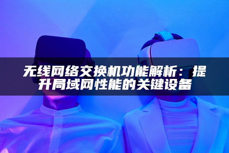 无线网络交换机功能解析：提升局域网性能的关键设备