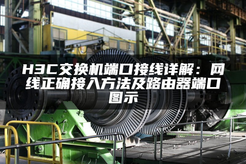H3C交换机端口接线详解：网线正确接入方法及路由器端口图示
