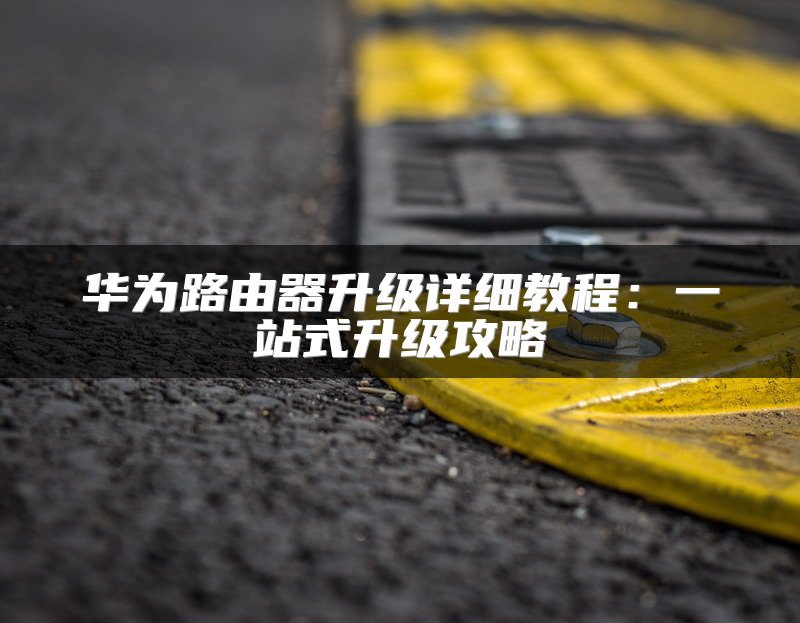 华为路由器升级详细教程：一站式升级攻略