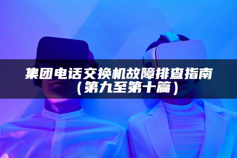 集团电话交换机故障排查指南（第九至第十篇）