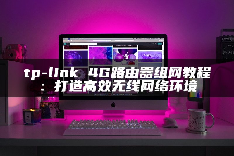 tp-link 4G路由器组网教程：打造高效无线网络环境