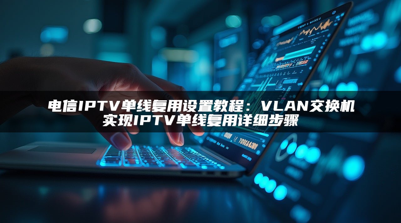 电信IPTV单线复用设置教程：VLAN交换机实现IPTV单线复用详细步骤