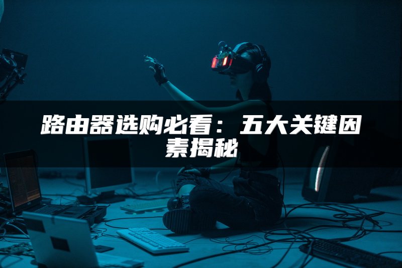 路由器选购必看：五大关键因素揭秘