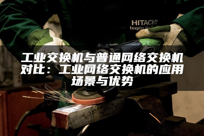 工业交换机与普通网络交换机对比：工业网络交换机的应用场景与优势