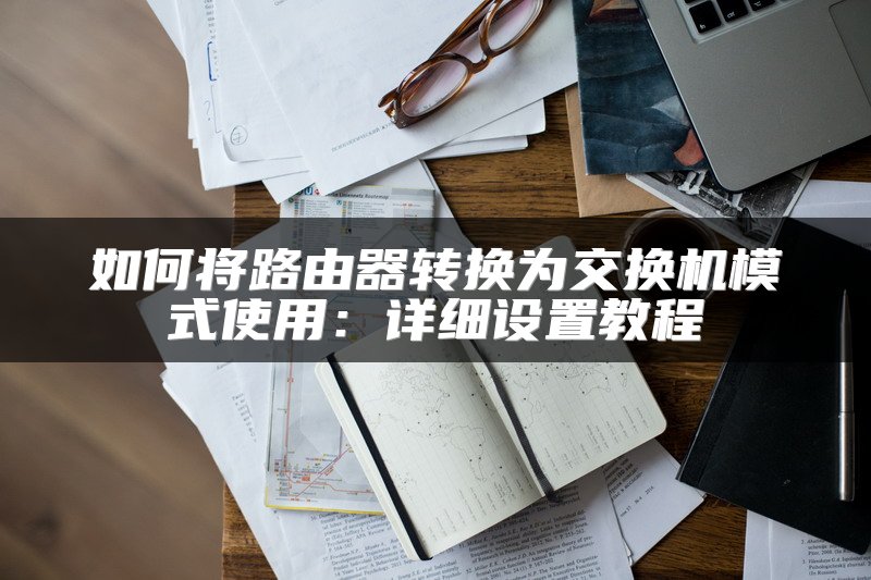 如何将路由器转换为交换机模式使用：详细设置教程