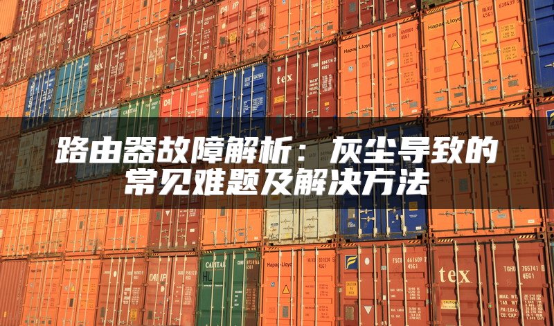 路由器故障解析：灰尘导致的常见难题及解决方法