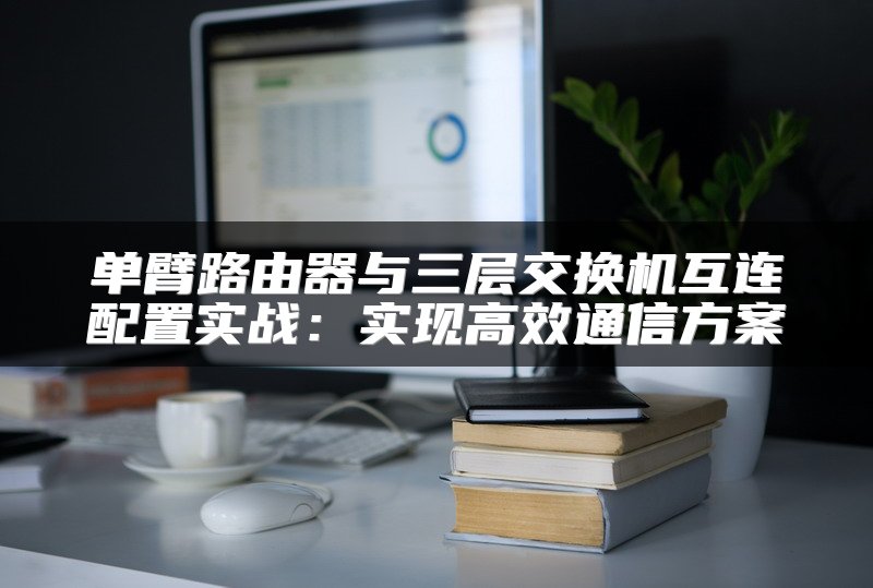 单臂路由器与三层交换机互连配置实战：实现高效通信方案
