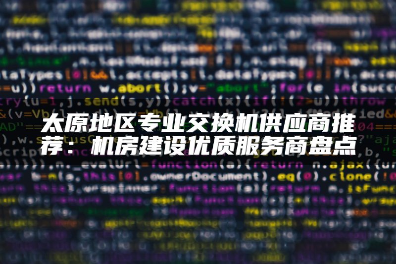 太原地区专业交换机供应商推荐：机房建设优质服务商盘点