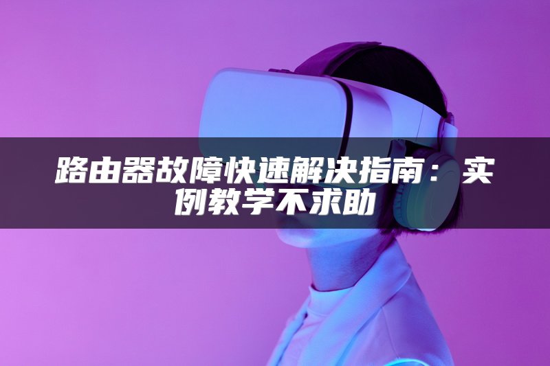 路由器故障快速解决指南：实例教学不求助