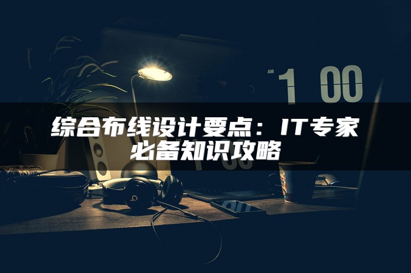 综合布线设计要点：IT专家必备知识攻略