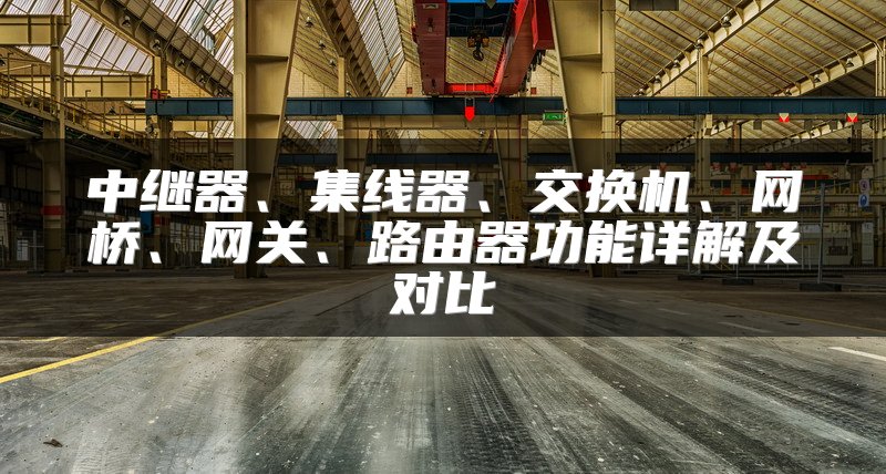 中继器、集线器、交换机、网桥、网关、路由器功能详解及对比