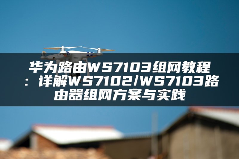 华为路由WS7103组网教程：详解WS7102/WS7103路由器组网方案与实践