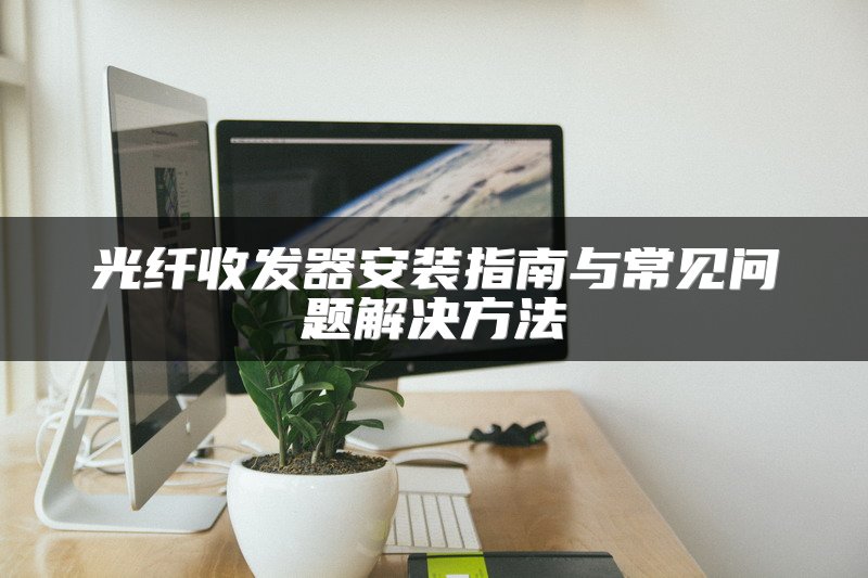 光纤收发器安装指南与常见问题解决方法