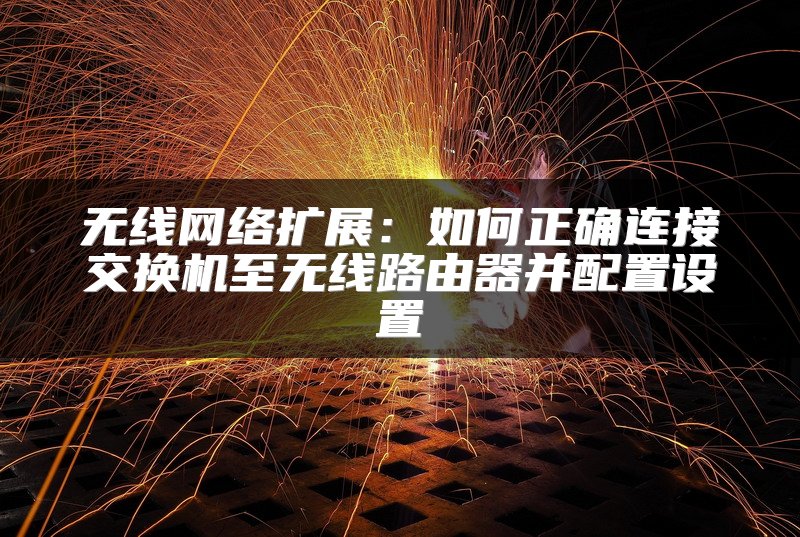 无线网络扩展：如何正确连接交换机至无线路由器并配置设置