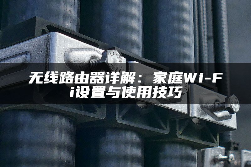 无线路由器详解：家庭Wi-Fi设置与使用技巧