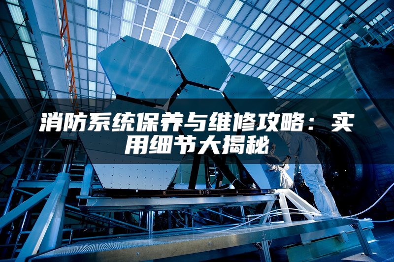 消防系统保养与维修攻略：实用细节大揭秘