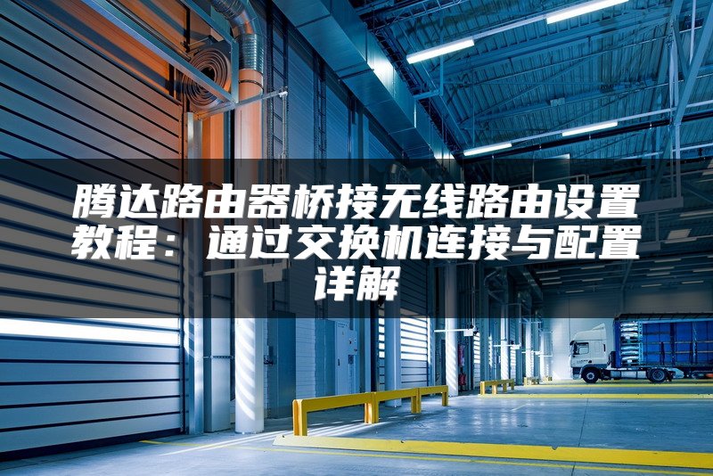 腾达路由器桥接无线路由设置教程：通过交换机连接与配置详解