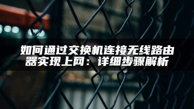 如何通过交换机连接无线路由器实现上网：详细步骤解析