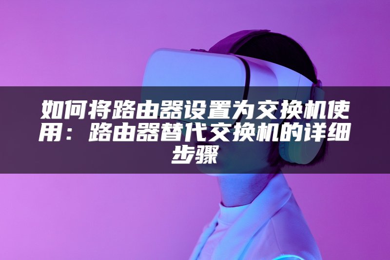 如何将路由器设置为交换机使用：路由器替代交换机的详细步骤