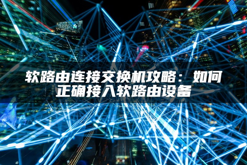 软路由连接交换机攻略：如何正确接入软路由设备