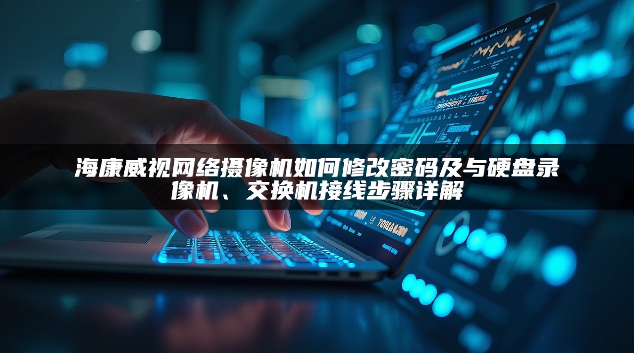 海康威视网络摄像机如何修改密码及与硬盘录像机、交换机接线步骤详解