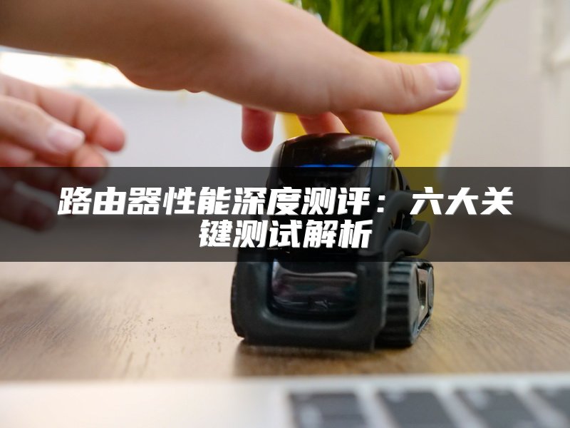 路由器性能深度测评：六大关键测试解析