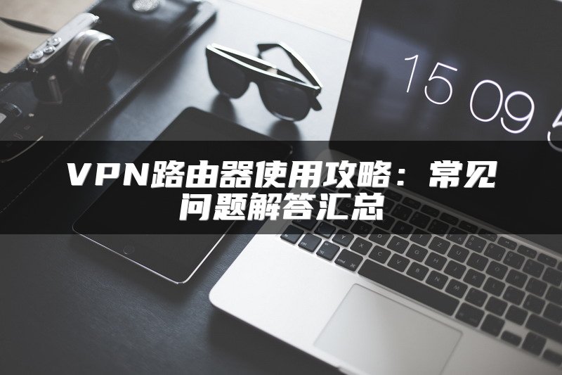VPN路由器使用攻略：常见问题解答汇总