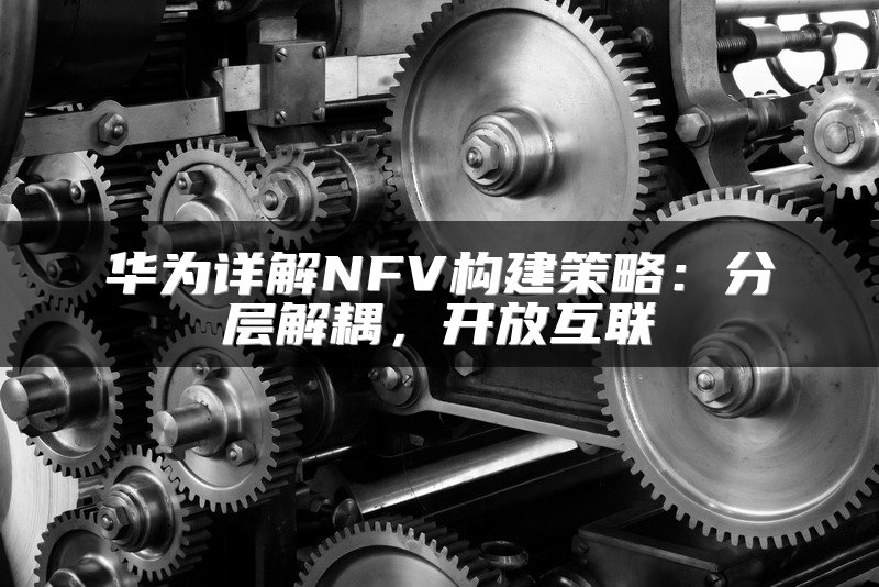 华为详解NFV构建策略：分层解耦，开放互联