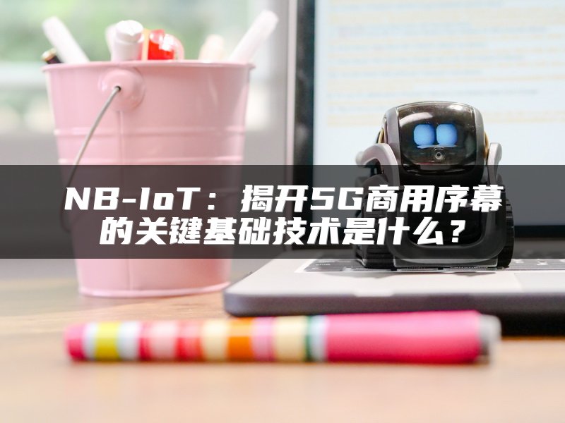 NB-IoT：揭开5G商用序幕的关键基础技术是什么？