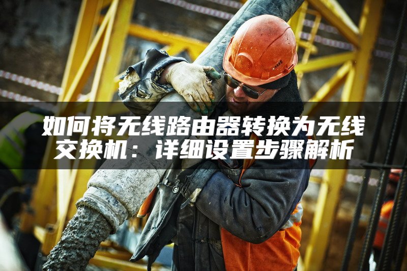 如何将无线路由器转换为无线交换机：详细设置步骤解析