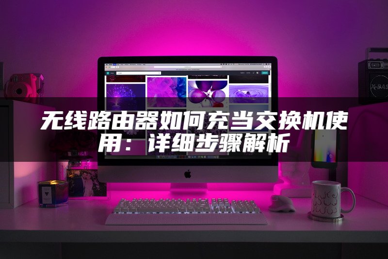 无线路由器如何充当交换机使用：详细步骤解析