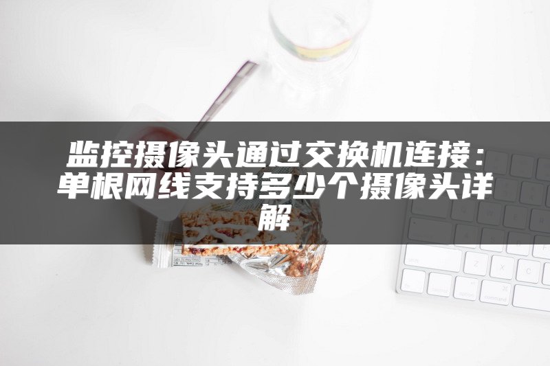 监控摄像头通过交换机连接：单根网线支持多少个摄像头详解