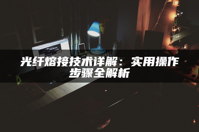光纤熔接技术详解：实用操作步骤全解析