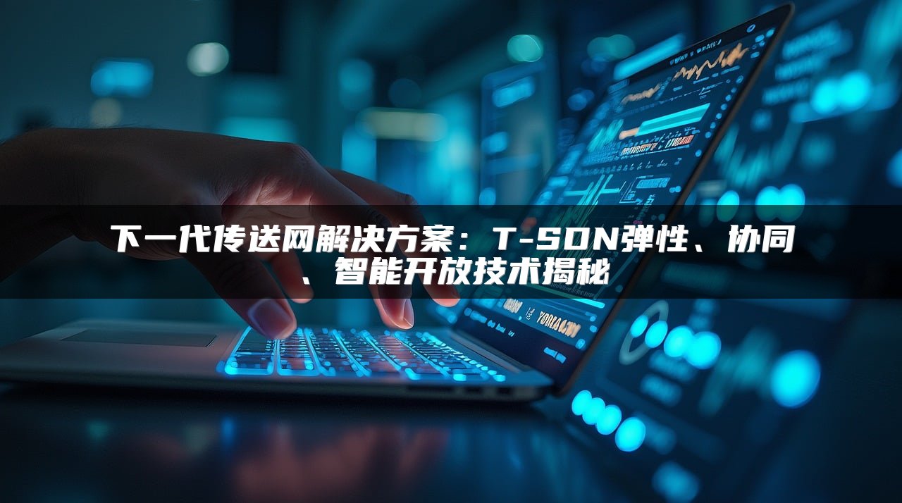 下一代传送网解决方案：T-SDN弹性、协同、智能开放技术揭秘
