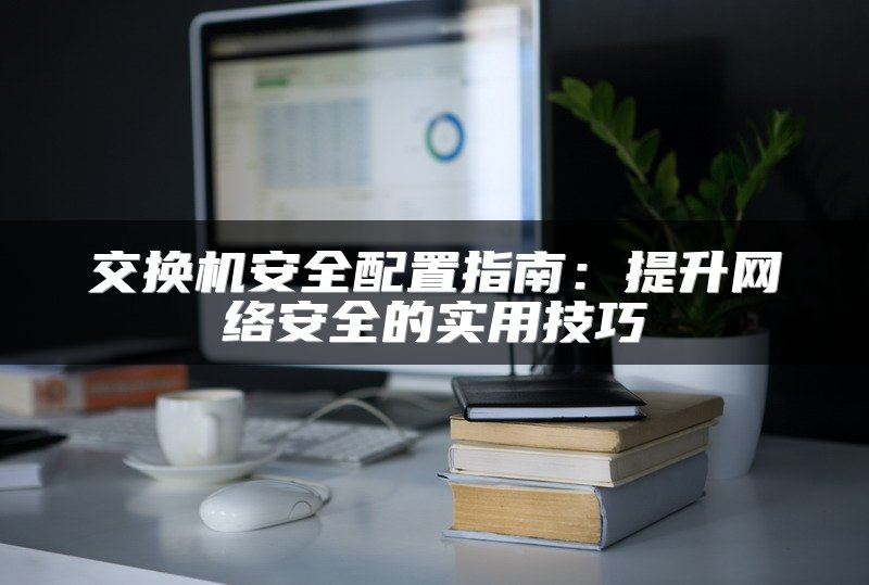 交换机安全配置指南：提升网络安全的实用技巧