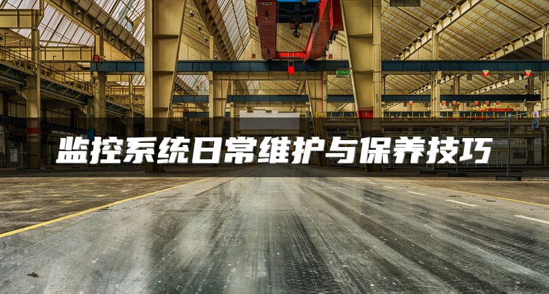 监控系统日常维护与保养技巧