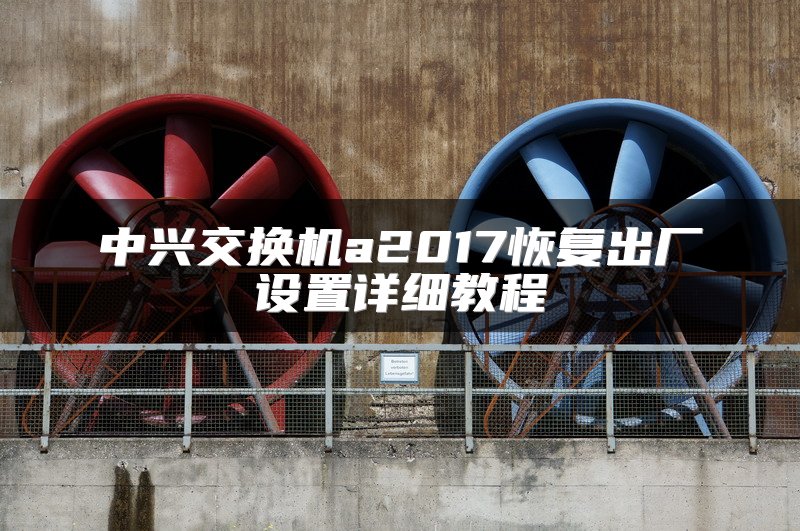 中兴交换机a2017恢复出厂设置详细教程
