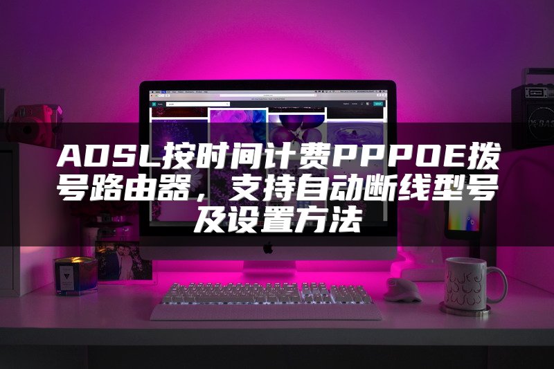 ADSL按时间计费PPPOE拨号路由器，支持自动断线型号及设置方法