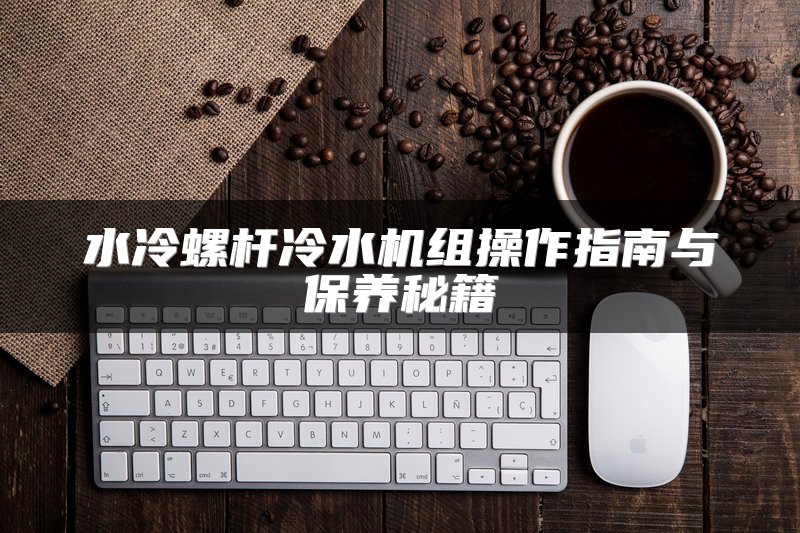 水冷螺杆冷水机组操作指南与保养秘籍