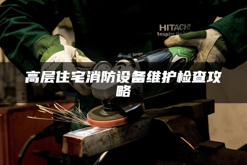高层住宅消防设备维护检查攻略