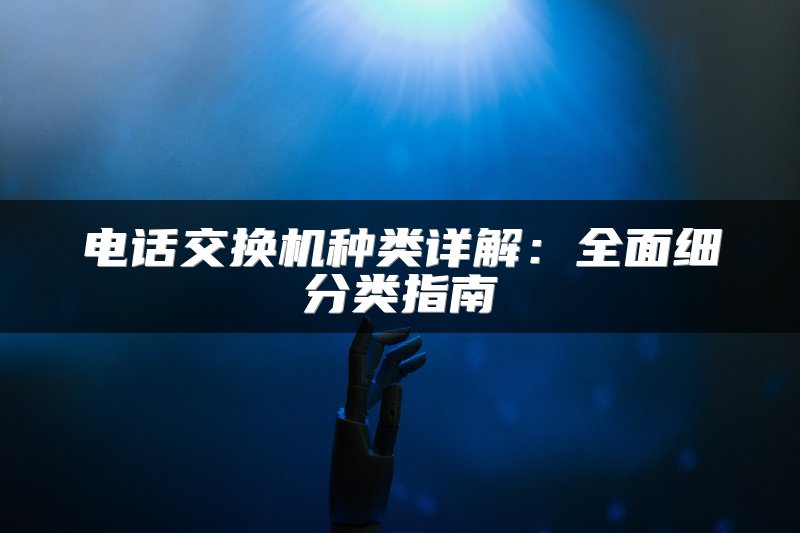 电话交换机种类详解：全面细分类指南