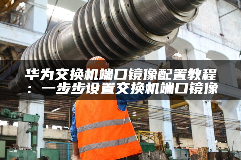 华为交换机端口镜像配置教程：一步步设置交换机端口镜像