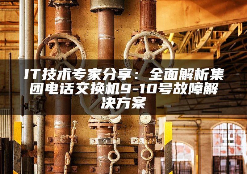 IT技术专家分享：全面解析集团电话交换机9-10号故障解决方案